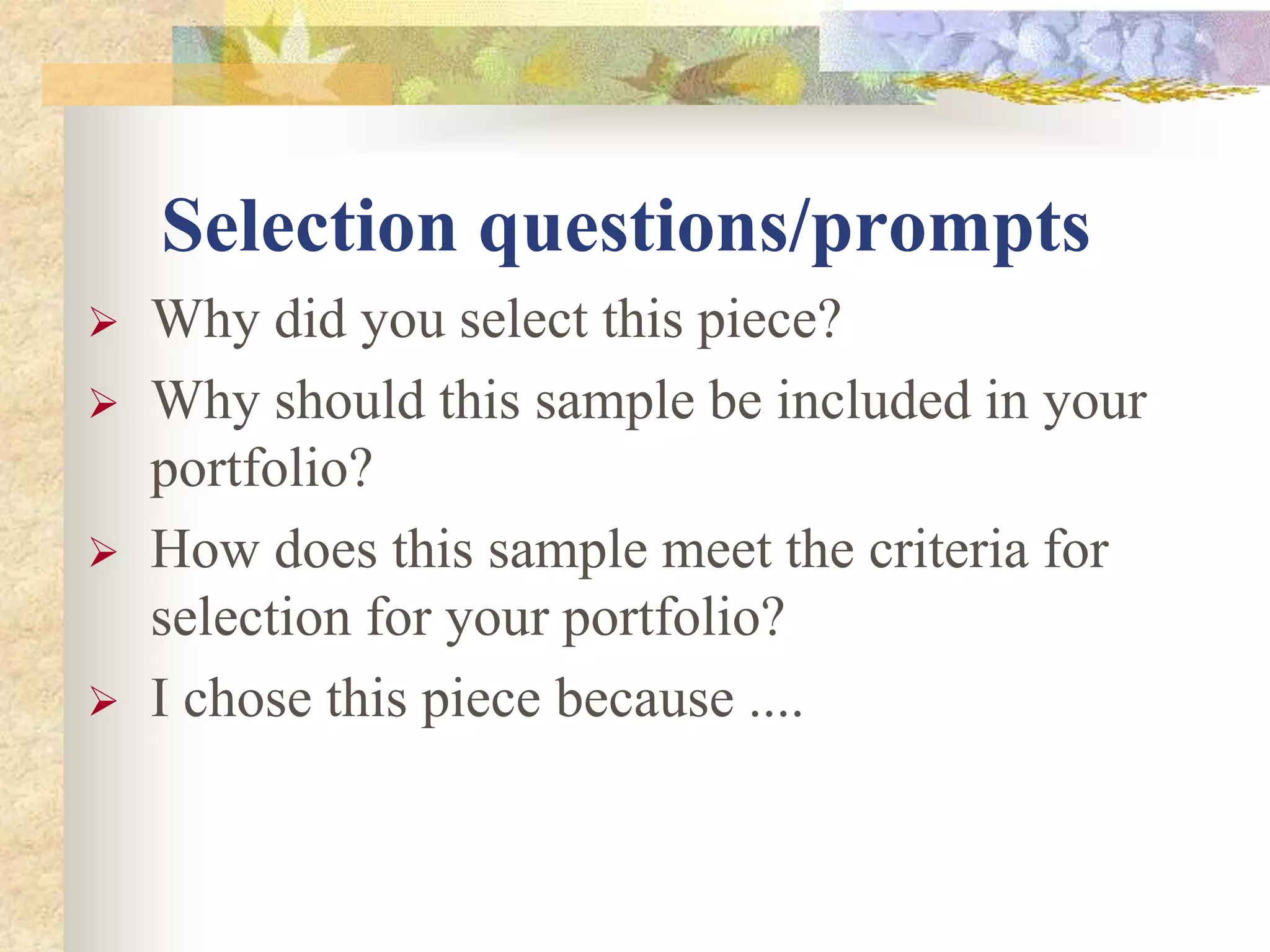 Selection questions/prompts
 Why did you select this piece?
 Why should this sample be included in your
portfolio?
 How does this sample meet the criteria for
selection for your portfolio?
 I chose this piece because ....
 