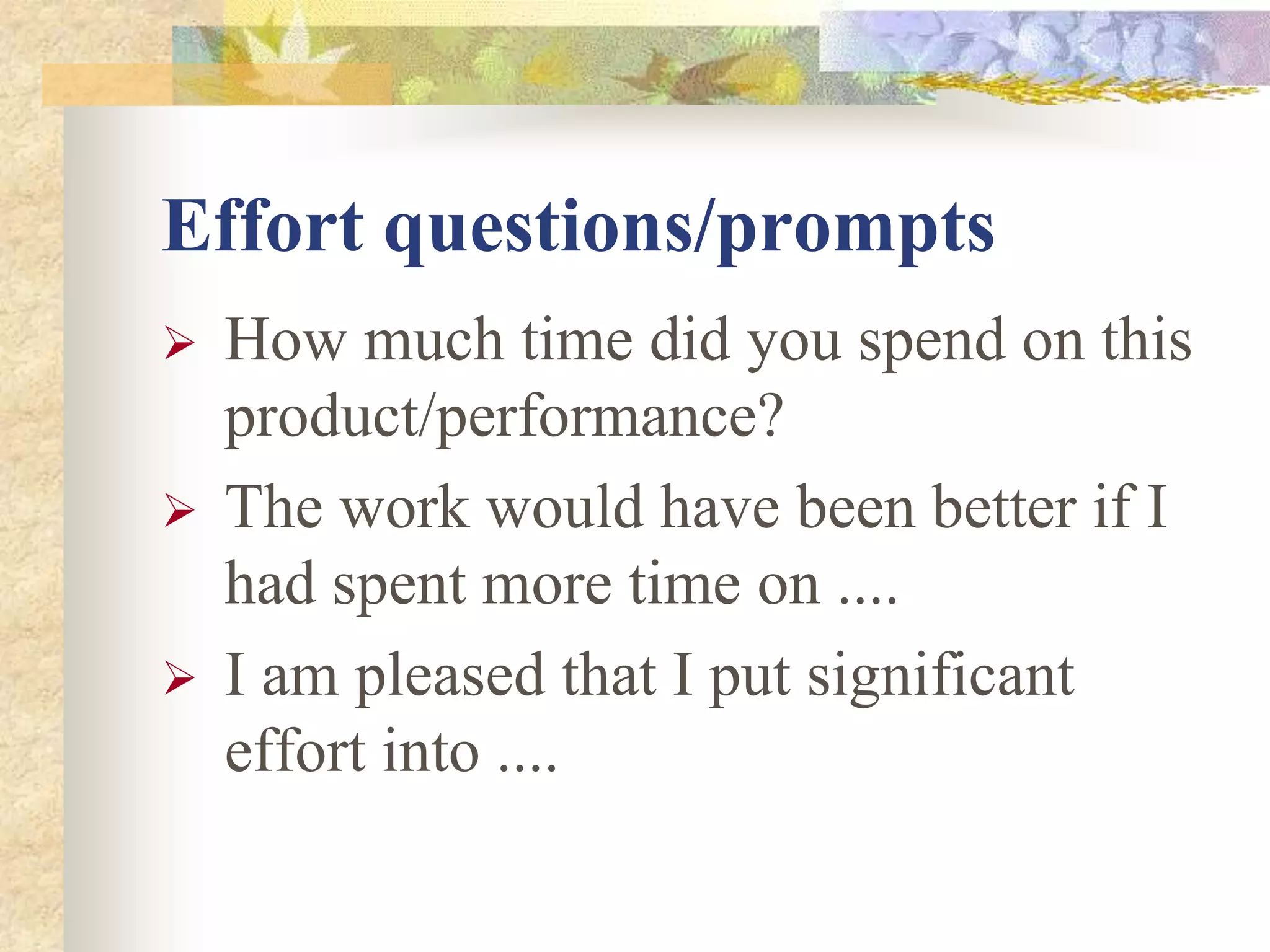 Effort questions/prompts
 How much time did you spend on this
product/performance?
 The work would have been better if I
had spent more time on ....
 I am pleased that I put significant
effort into ....
 