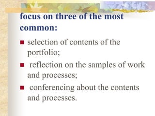 focus on three of the most
common:
 selection of contents of the
portfolio;
 reflection on the samples of work
and processes;
 conferencing about the contents
and processes.
 