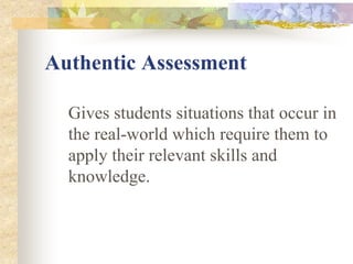 Authentic Assessment
Gives students situations that occur in
the real-world which require them to
apply their relevant skills and
knowledge.
 