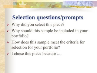 Selection questions/prompts
 Why did you select this piece?
 Why should this sample be included in your
portfolio?
 How does this sample meet the criteria for
selection for your portfolio?
 I chose this piece because ....
 