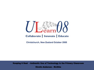 Keeping it Real  - Authentic Use of Technology in the Primary Classroom Kirstin Anderson - McGhie Christchurch, New Zealand October 2008 