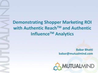 Demonstrating Shopper Marketing ROI
with Authentic ReachTM and Authentic
        InfluenceTM Analytics


                              Babar Bhatti
                    babar@mutualmind.com
 
