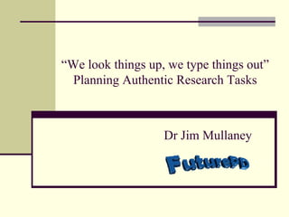 “ We look things up, we type things out” Planning Authentic Research Tasks Dr Jim Mullaney 