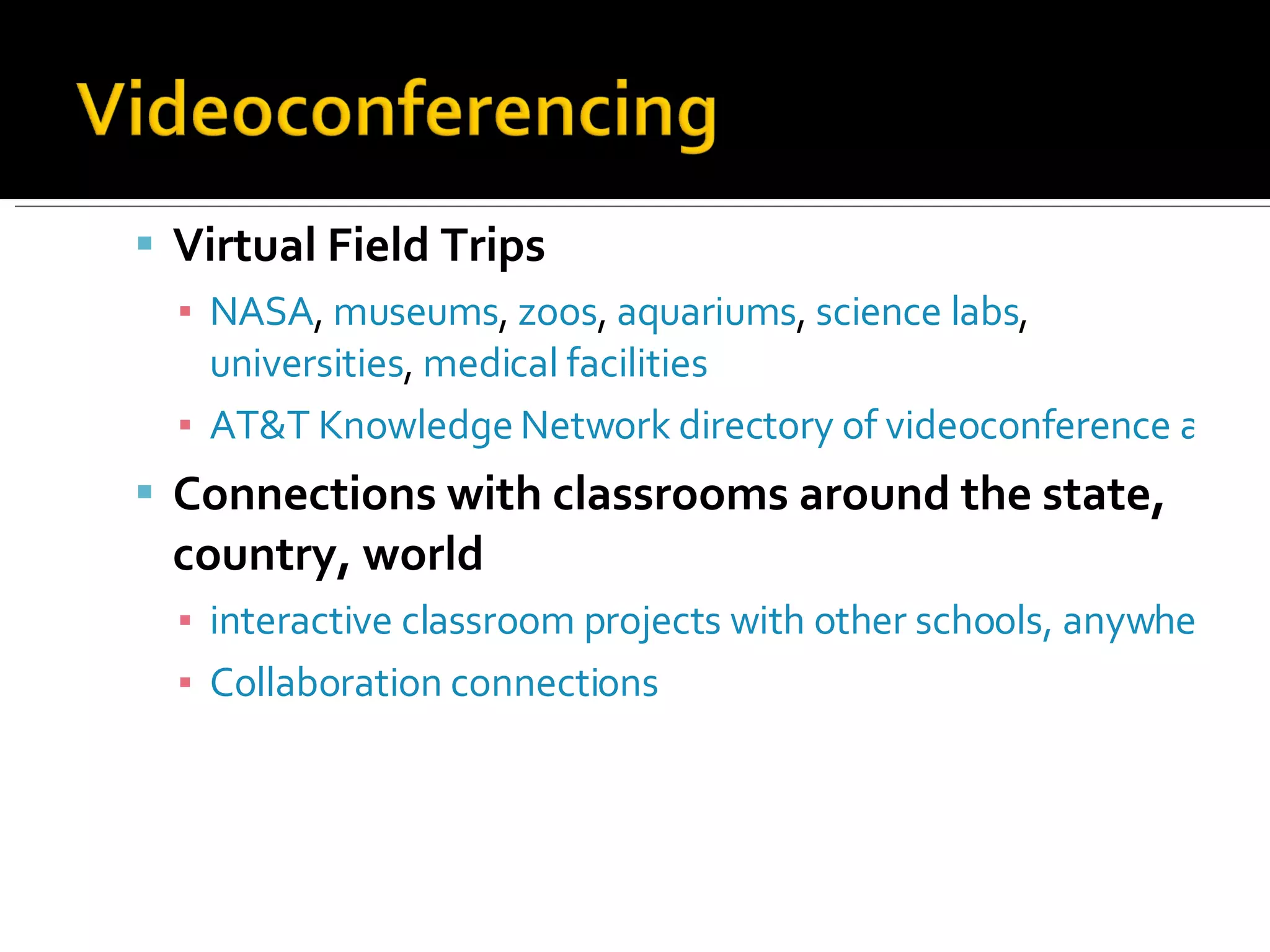 Virtual Field Trips NASA ,  museums ,  zoos ,  aquariums ,  science labs ,  universities ,  medical facilities AT&T Knowledge Network directory of videoconference adventures Connections with classrooms around the state, country, world interactive classroom projects with other schools, anywhere Collaboration connections 