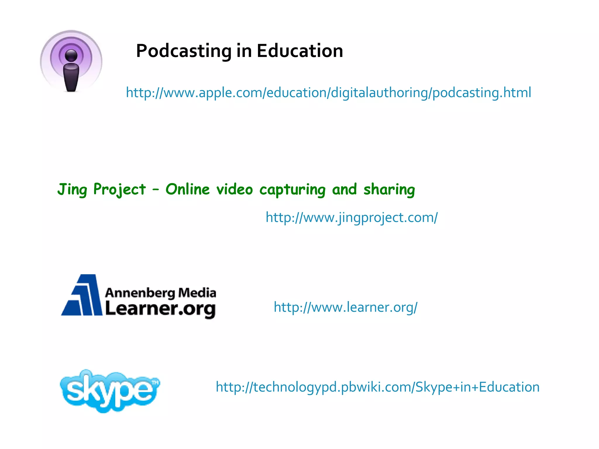 http://www.apple.com/education/digitalauthoring/podcasting.html Podcasting in Education Jing Project – Online video capturing and sharing http://www.jingproject.com/ http://www.learner.org/ http://technologypd.pbwiki.com/Skype+in+Education 