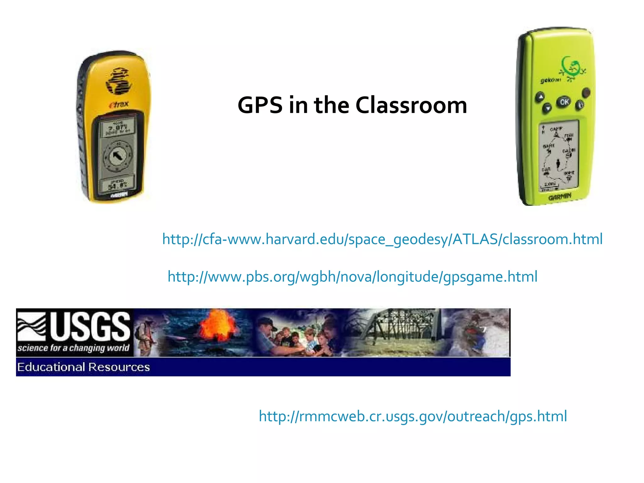 GPS in the Classroom http://cfa-www.harvard.edu/space_geodesy/ATLAS/classroom.html http://rmmcweb.cr.usgs.gov/outreach/gps.html http://www.pbs.org/wgbh/nova/longitude/gpsgame.html 