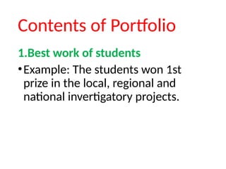 Contents of Portfolio
1.Best work of students
•Example: The students won 1st
prize in the local, regional and
national invertigatory projects.
 
