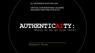 AUTHENTICAITY:
Where do we go from here?
RichardS. Pinner
ELT RESEARCH IN ACTION 2024:
CRITICAL CONVERSATIONS: ALIGNING
RESEARCH AND PRACTICE IN ELT
 