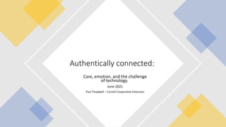 Care, emotion, and the challenge
of technology.
June 2021
Paul Treadwell – Cornell Cooperative Extension
Authentically connected:
 