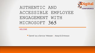 AUTHENTIC AND
ACCESSIBLE EMPLOYEE
ENGAGEMENT WITH
MICROSOFT 365
WELCOME
 Darrell ‘as a Service’ Webster | Adopt & Embrace
 
