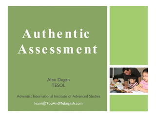 Authentic  Assessment Alex Dugan TESOL Adventist International Institute of Advanced Studies [email_address] 