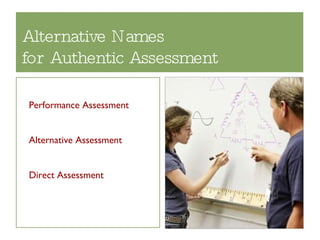 Alternative Names  for Authentic Assessment Performance Assessment Alternative Assessment Direct Assessment 
