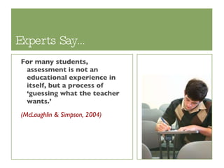 Experts Say… For many students, assessment is not an educational experience in itself, but a process of ‘guessing what the teacher wants.’ (McLaughlin & Simpson, 2004) 