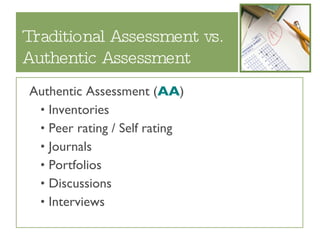 Traditional Assessment vs. Authentic Assessment Authentic Assessment ( AA ) Inventories Peer rating / Self rating Journals Portfolios Discussions Interviews 