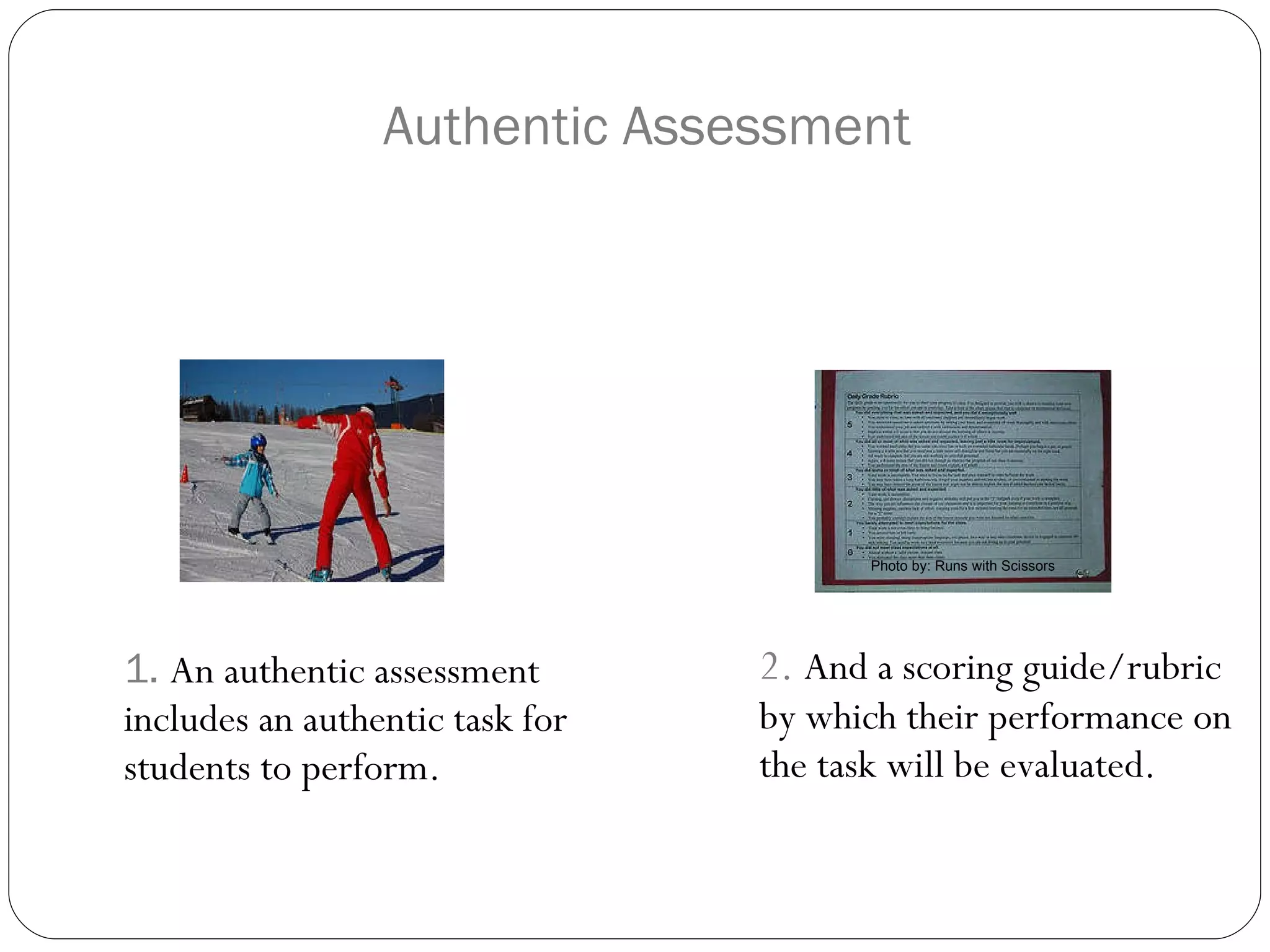 Authentic Assessment  1.  An authentic assessment includes an authentic task for students to perform. 2.  And a scoring guide/rubric by which their performance on the task will be evaluated. Photo by: Runs with Scissors 