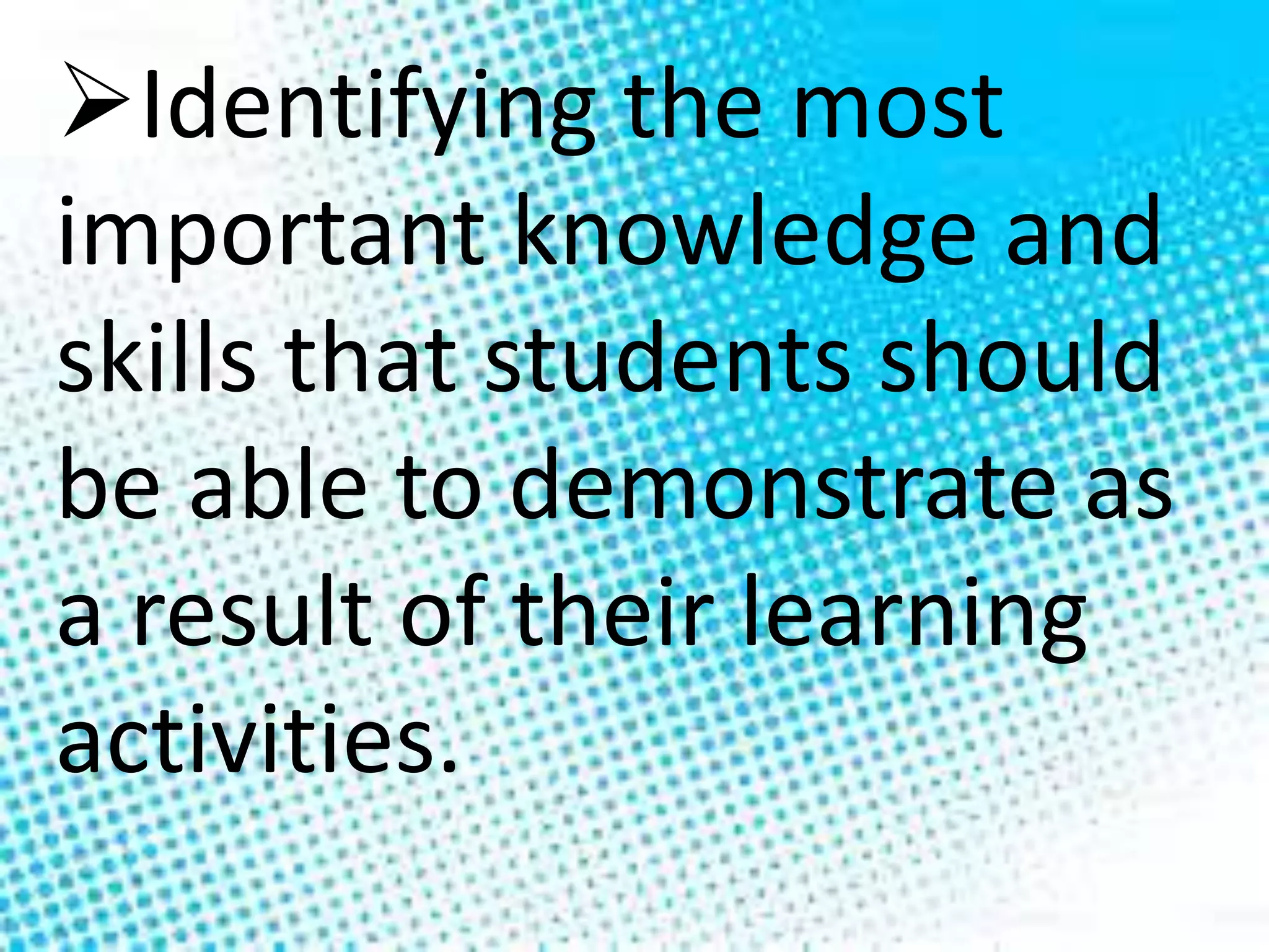 Identifying the most
important knowledge and
skills that students should
be able to demonstrate as
a result of their learning
activities.
 