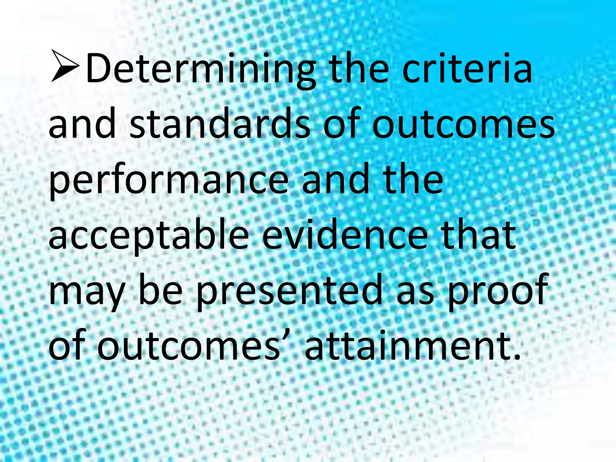 Determining the criteria
and standards of outcomes
performance and the
acceptable evidence that
may be presented as proof
of outcomes’ attainment.
 
