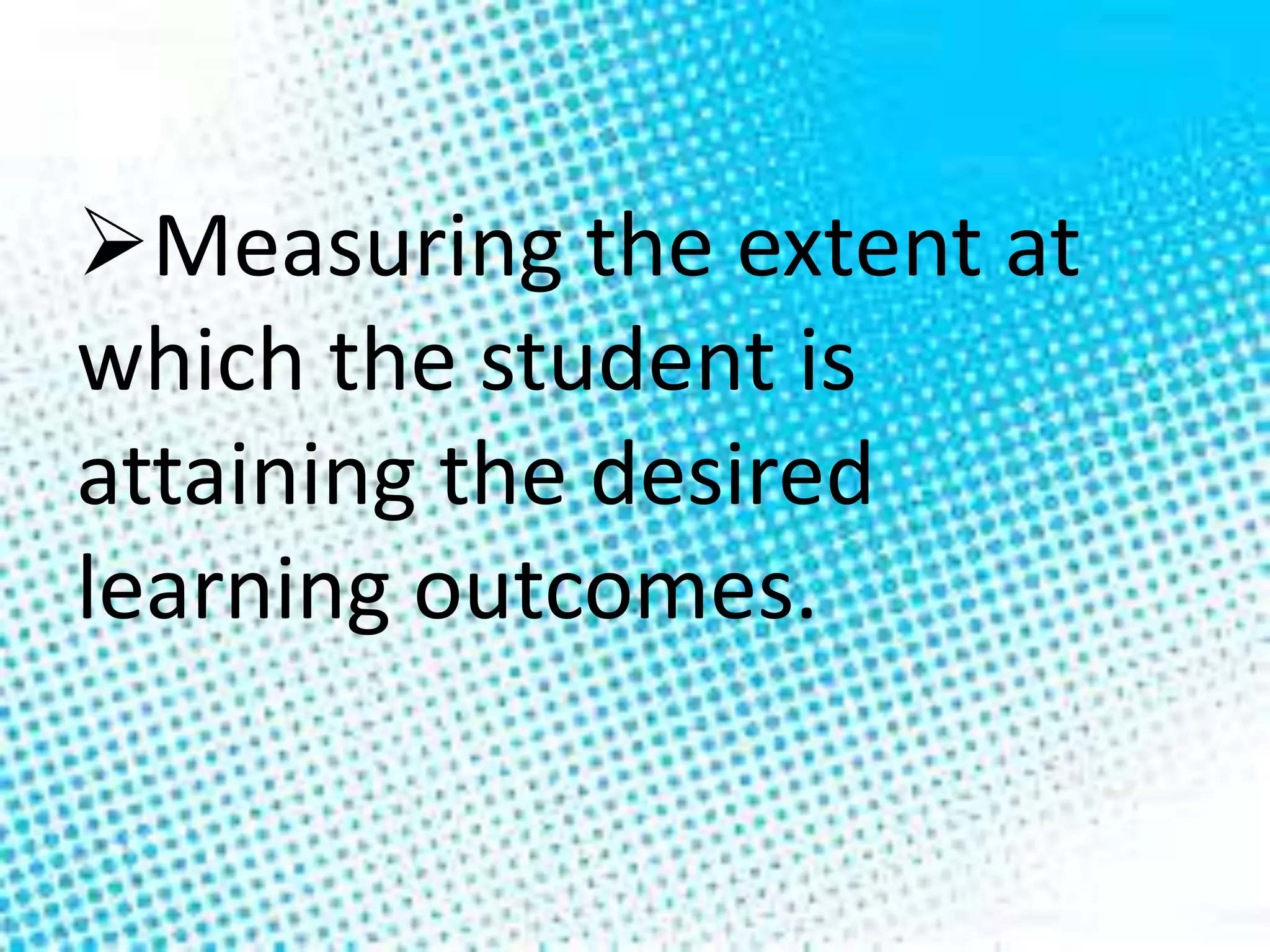 Measuring the extent at
which the student is
attaining the desired
learning outcomes.
 