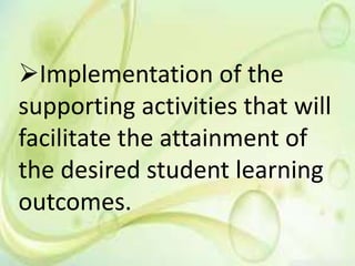 Implementation of the
supporting activities that will
facilitate the attainment of
the desired student learning
outcomes.
 