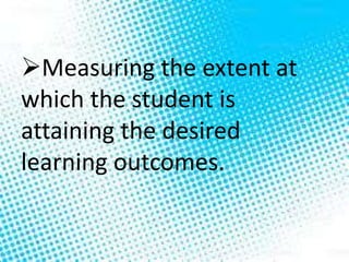 Measuring the extent at
which the student is
attaining the desired
learning outcomes.
 
