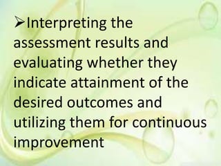 Interpreting the
assessment results and
evaluating whether they
indicate attainment of the
desired outcomes and
utilizing them for continuous
improvement
 