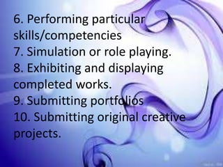 6. Performing particular
skills/competencies
7. Simulation or role playing.
8. Exhibiting and displaying
completed works.
9. Submitting portfolios
10. Submitting original creative
projects.
 