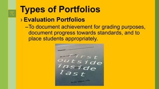 › Evaluation Portfolios
–To document achievement for grading purposes,
document progress towards standards, and to
place students appropriately.
Types of Portfolios
 