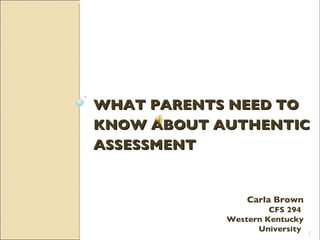 WHAT PARENTS NEED TO KNOW ABOUT AUTHENTIC ASSESSMENT Carla Brown CFS 294  Western Kentucky University  
