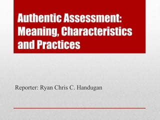 Authentic Assessment:
Meaning, Characteristics
and Practices
Reporter: Ryan Chris C. Handugan
 