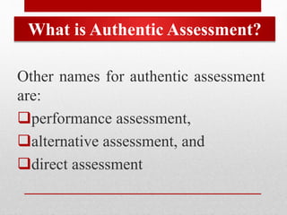 What is Authentic Assessment?
Other names for authentic assessment
are:
performance assessment,
alternative assessment, and
direct assessment
 