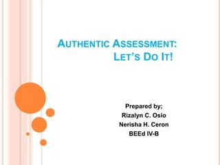 AUTHENTIC ASSESSMENT: 
LET’S DO IT! 
Prepared by; 
Rizalyn C. Osio 
Nerisha H. Ceron 
BEEd IV-B 
 