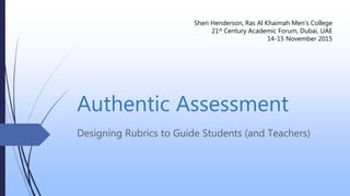 Authentic Assessment
Designing Rubrics to Guide Students (and Teachers)
Sheri Henderson, Ras Al Khaimah Men’s College
21st Century Academic Forum, Dubai, UAE
14-15 November 2015
 