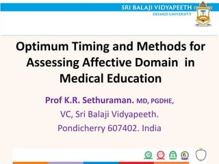 Optimum Timing and Methods for
Assessing Affective Domain in
Medical Education
Prof K.R. Sethuraman. MD, PGDHE,
VC, Sri Balaji Vidyapeeth.
Pondicherry 607402. India
 