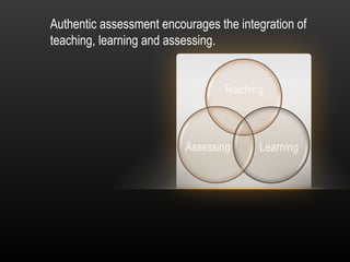 Authentic assessment encourages the integration of
teaching, learning and assessing.
 