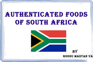 AUTHENTICATED FOODS
OF SOUTH AFRICA
BY
GOODU MASTAN VAL
 