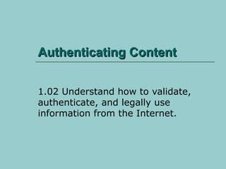 Authenticating Content 1.02 Understand how to validate, authenticate, and legally use information from the Internet. 