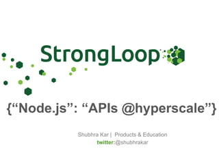 Shubhra Kar | Products & Education
twitter:@shubhrakar
{“Node.js”: “APIs @hyperscale”}
 