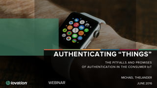 WEBINAR
AUTHENTICATING “THINGS”
THE PITFALLS AND PROMISES
OF AUTHENTICATION IN THE CONSUMER IoT
JUNE 2016
MICHAEL THELANDER
 