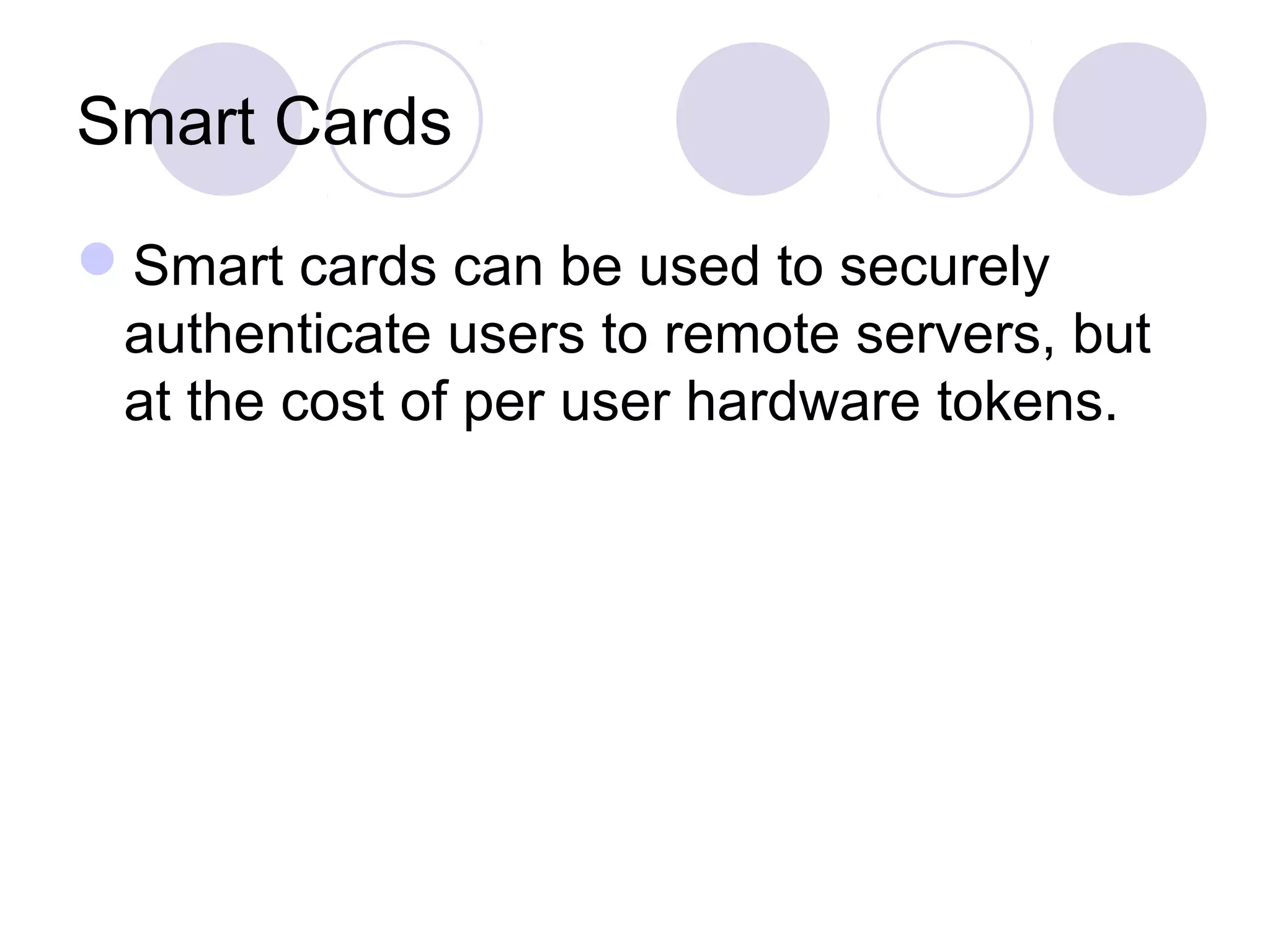 Smart Cards
Smart cards can be used to securely
authenticate users to remote servers, but
at the cost of per user hardware tokens.
 