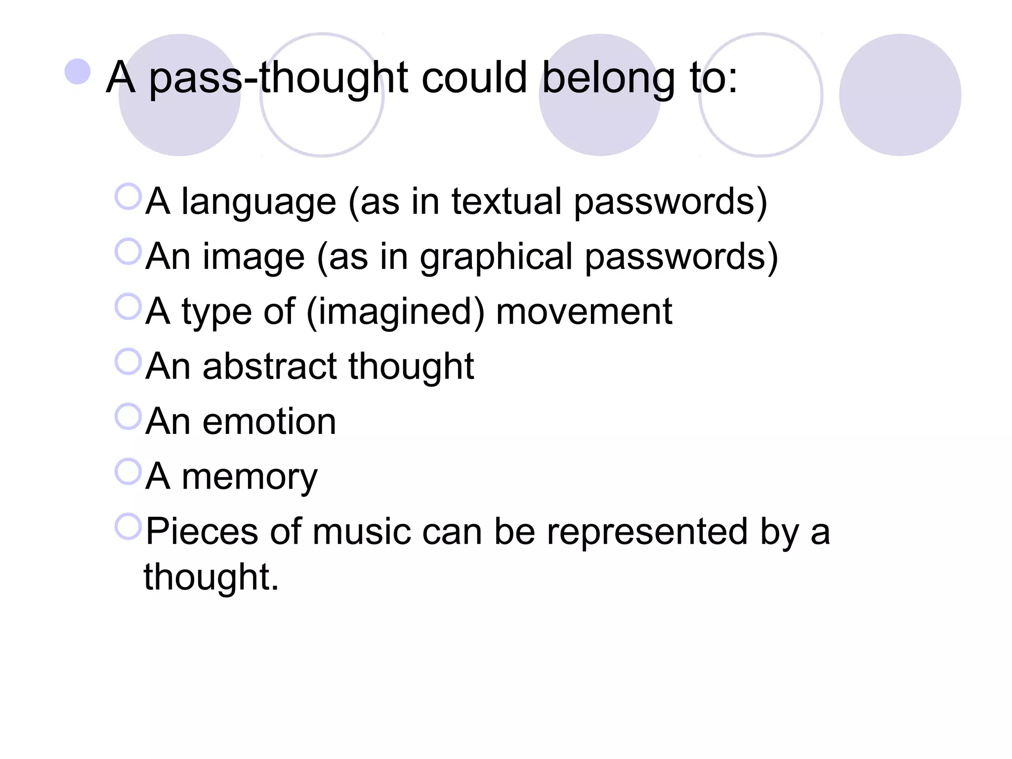 A pass-thought could belong to:
A language (as in textual passwords)
An image (as in graphical passwords)
A type of (imagined) movement
An abstract thought
An emotion
A memory
Pieces of music can be represented by a
thought.
 