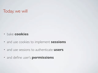 Today, we will



•   bake cookies

•   and use cookies to implement sessions

•   and use sessions to authenticate users

•   and deﬁne user’s permissions
 