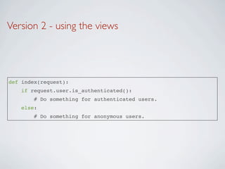 Version 2 - using the views




def index(request):
    if request.user.is_authenticated():
       # Do something for authenticated users.
    else:
       # Do something for anonymous users.
 