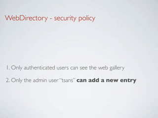 WebDirectory - security policy




1. Only authenticated users can see the web gallery

2. Only the admin user “tsans” can add a new entry
 