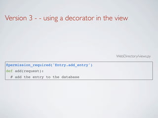 Version 3 - - using a decorator in the view




                                          WebDirectory/views.py

@permission_required('Entry.add_entry')
def add(request):
  # add the entry to the database
 