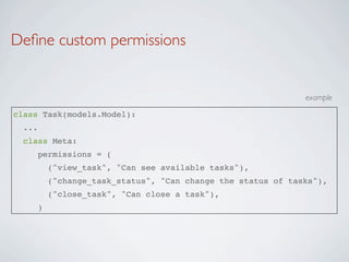 Deﬁne custom permissions


                                                            example

class Task(models.Model):
 ...
  class Meta:
    permissions = (
        ("view_task", "Can see available tasks"),
        ("change_task_status", "Can change the status of tasks"),
        ("close_task", "Can close a task"),
    )
 