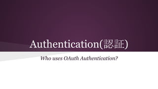 Authentication(認証)
Who uses OAuth Authentication?
 