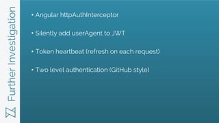 FurtherInvestigation • Angular httpAuthInterceptor
• Silently add userAgent to JWT
• Token heartbeat (refresh on each request)
• Two level authentication (GitHub style)
 