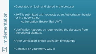 Implementation • Generated on login and stored in the browser
• JWT is submitted with requests as an Authorization header
...