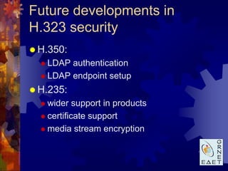 Future developments in
H.323 security
 H.350:
   LDAP authentication
   LDAP endpoint setup

 H.235:
   wider   support in products
   certificate support

   media stream encryption
 